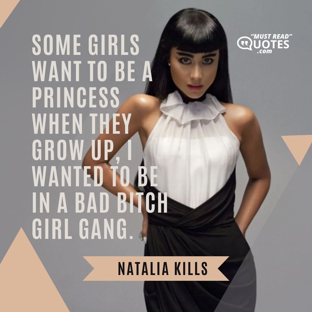 Some girls want to be a princess when they grow up, I wanted to be in a bad bitch girl gang.