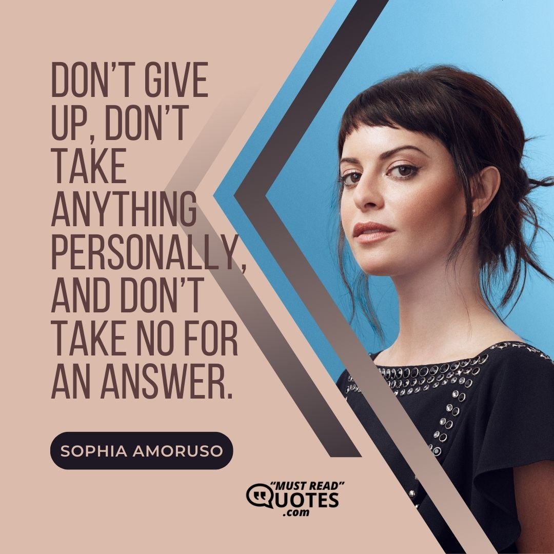 Don’t give up, don’t take anything personally, and don’t take no for an answer.