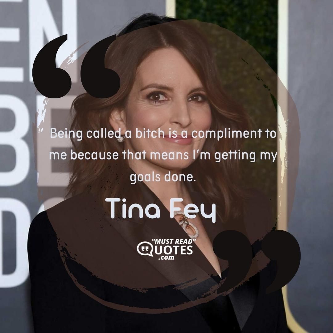 Being called a bitch is a compliment to me because that means I’m getting my goals done.