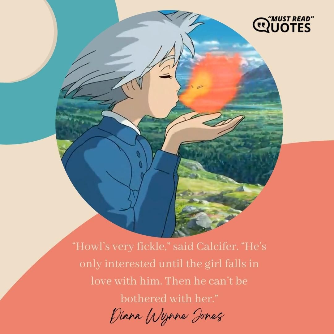 “Howl’s very fickle,” said Calcifer. “He’s only interested until the girl falls in love with him. Then he can’t be bothered with her.”