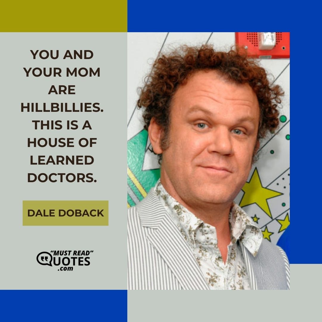 You and your mom are hillbillies. This is a house of learned doctors.