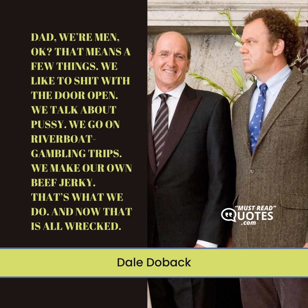 Dad, we’re men, OK? That means a few things. We like to shit with the door open. We talk about pussy. We go on riverboat-gambling trips. We make our own beef jerky. That’s what we do. And now that is all wrecked.