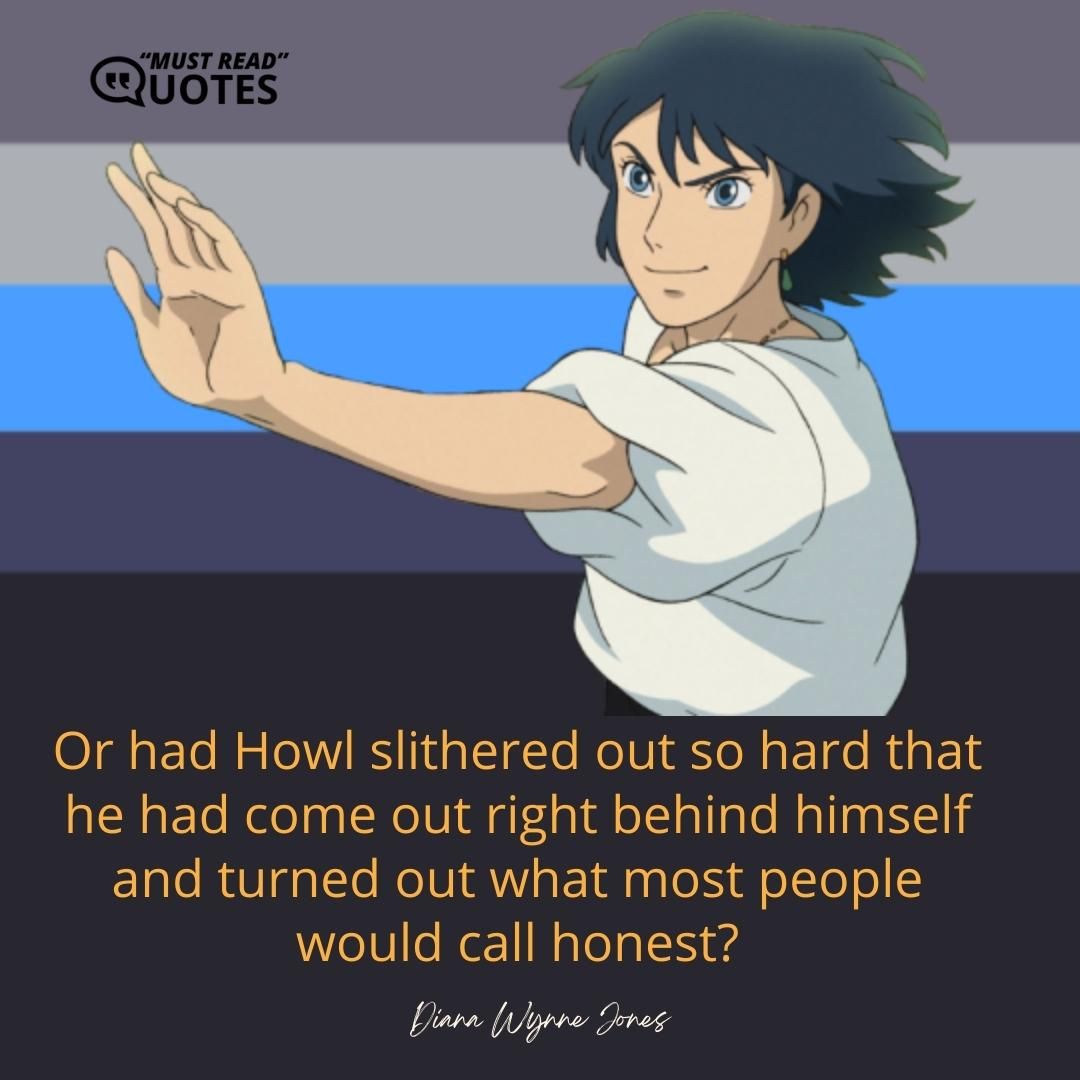Or had Howl slithered out so hard that he had come out right behind himself and turned out what most people would call honest?