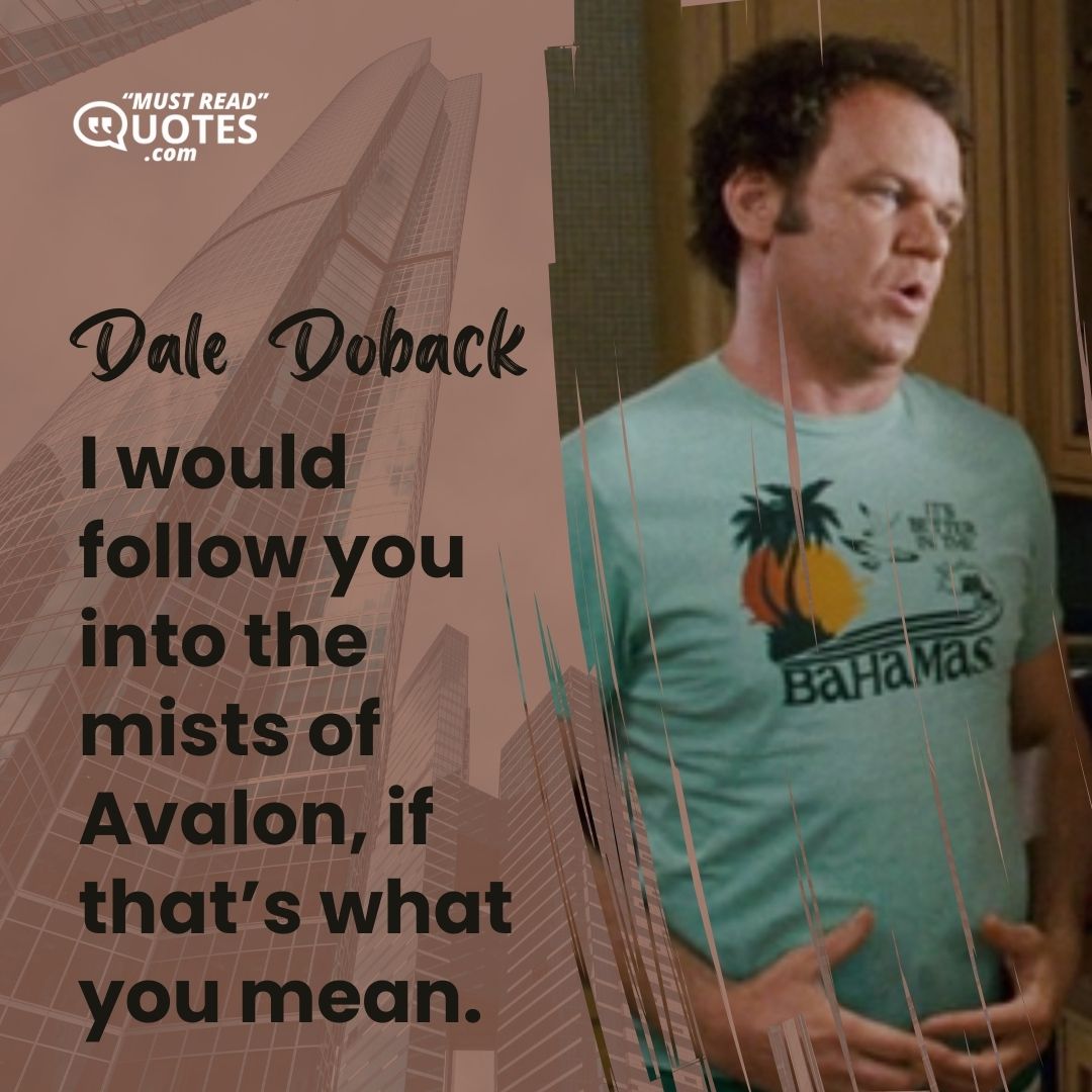 I would follow you into the mists of Avalon, if that’s what you mean.