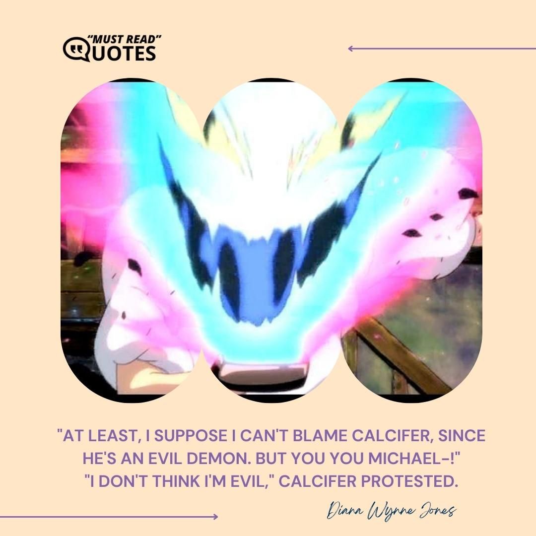 "At least, I suppose I can't blame Calcifer, since he's an evil demon. But you you Michael-!" "I don't think I'm evil," Calcifer protested.