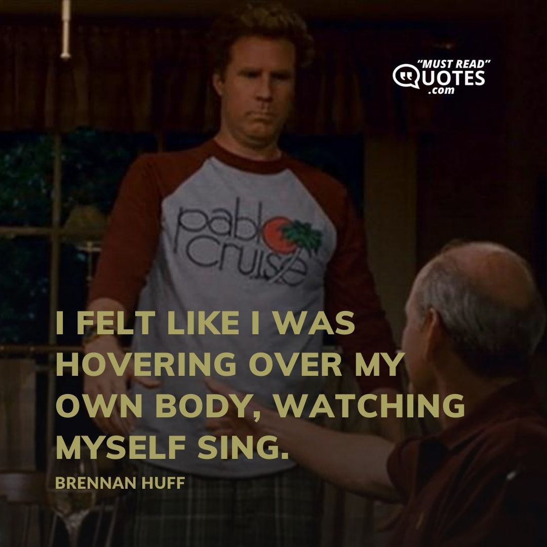I felt like I was hovering over my own body, watching myself sing.