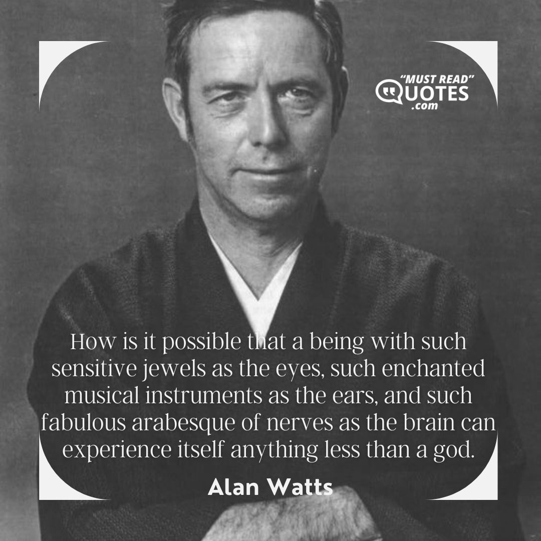 How is it possible that a being with such sensitive jewels as the eyes, such enchanted musical instruments as the ears, and such fabulous arabesque of nerves as the brain can experience itself anything less than a god.