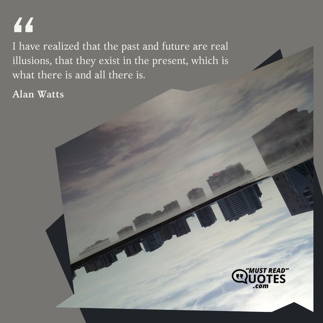 I have realized that the past and future are real illusions, that they exist in the present, which is what there is and all there is.