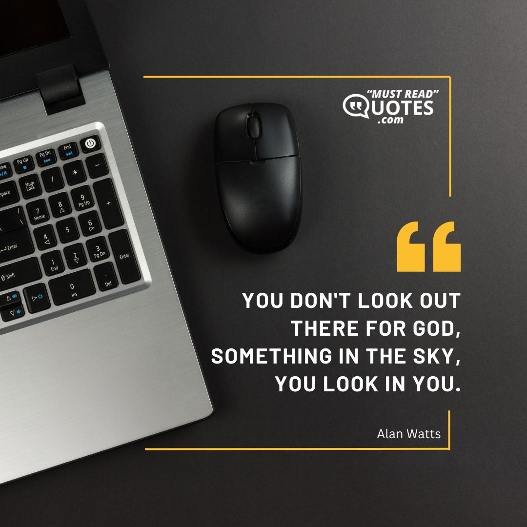 You don't look out there for God, something in the sky, you look in you.