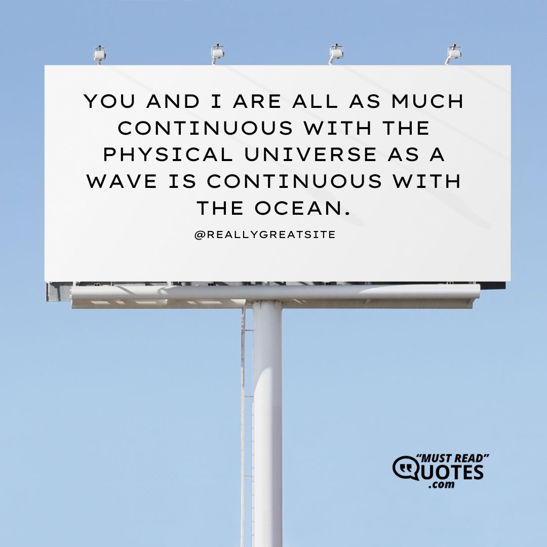 You and I are all as much continuous with the physical universe as a wave is continuous with the ocean.