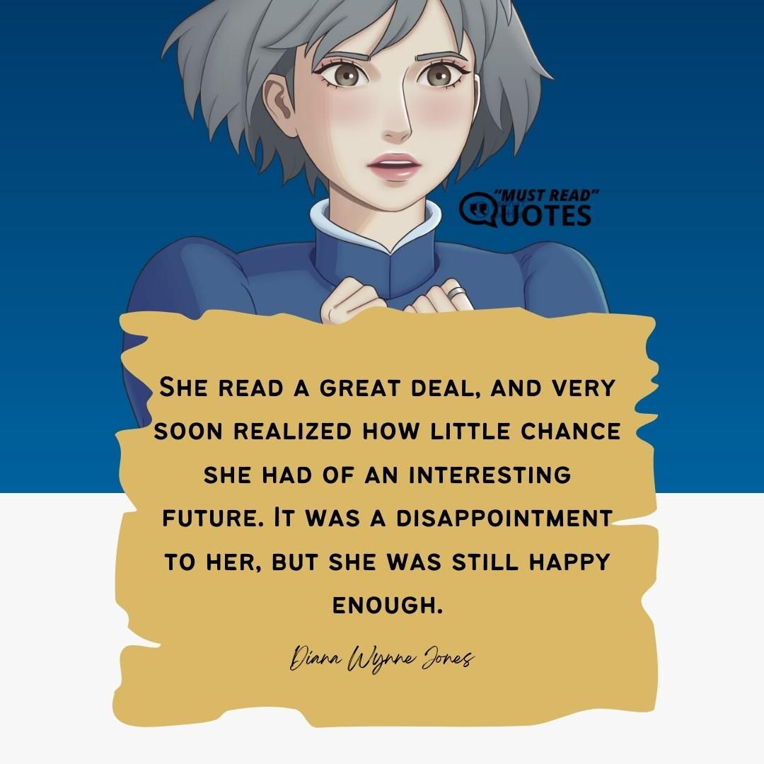 She read a great deal, and very soon realized how little chance she had of an interesting future. It was a disappointment to her, but she was still happy enough.