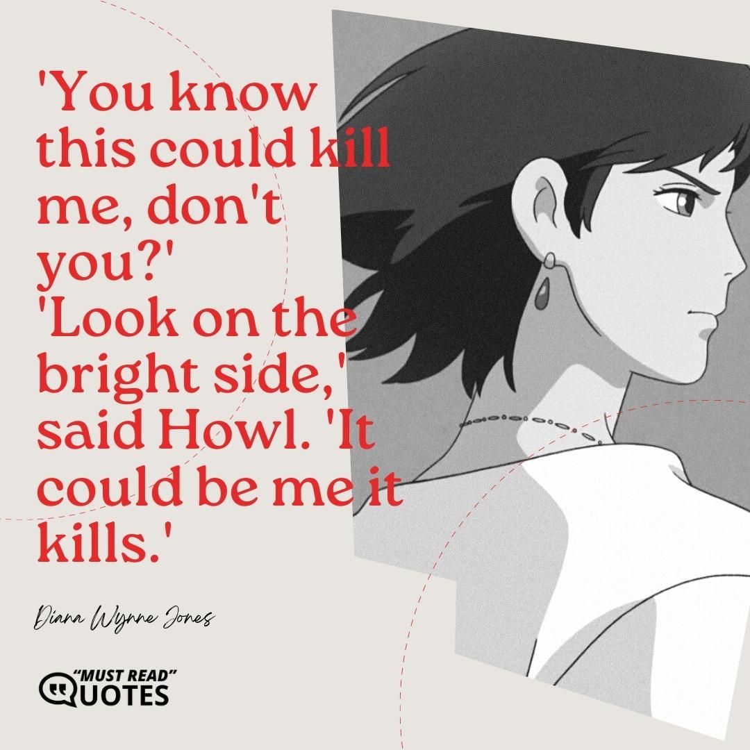 'You know this could kill me, don't you?' 'Look on the bright side,' said Howl. 'It could be me it kills.'