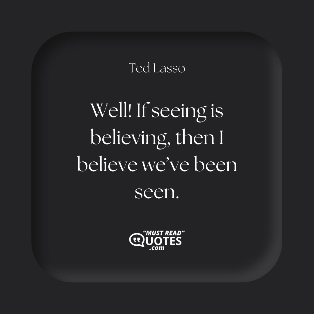 Well! If seeing is believing, then I believe we’ve been seen.