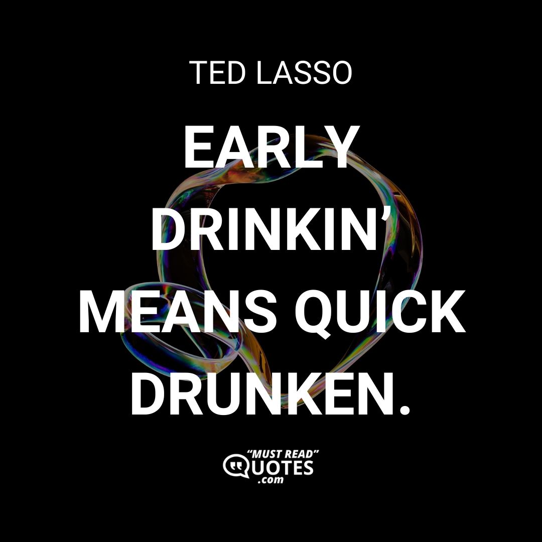 Early drinkin’ means quick drunken.