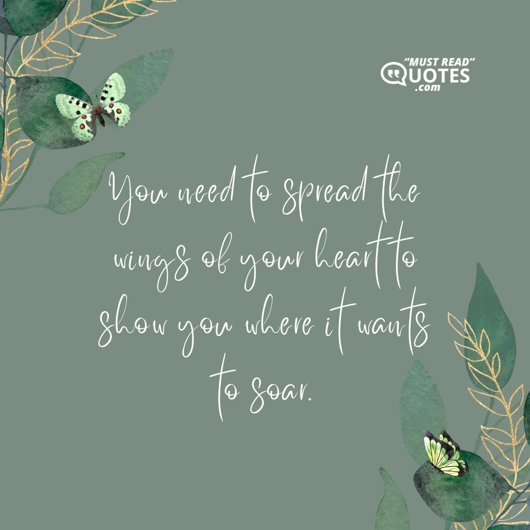 You need to spread the wings of your heart to show you where it wants to soar.