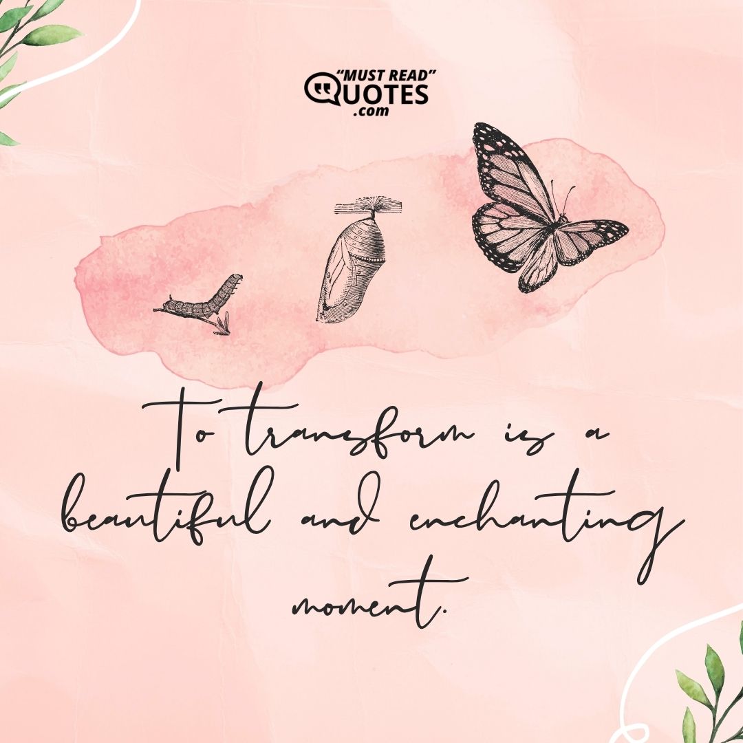 To transform is a beautiful and enchanting moment.
