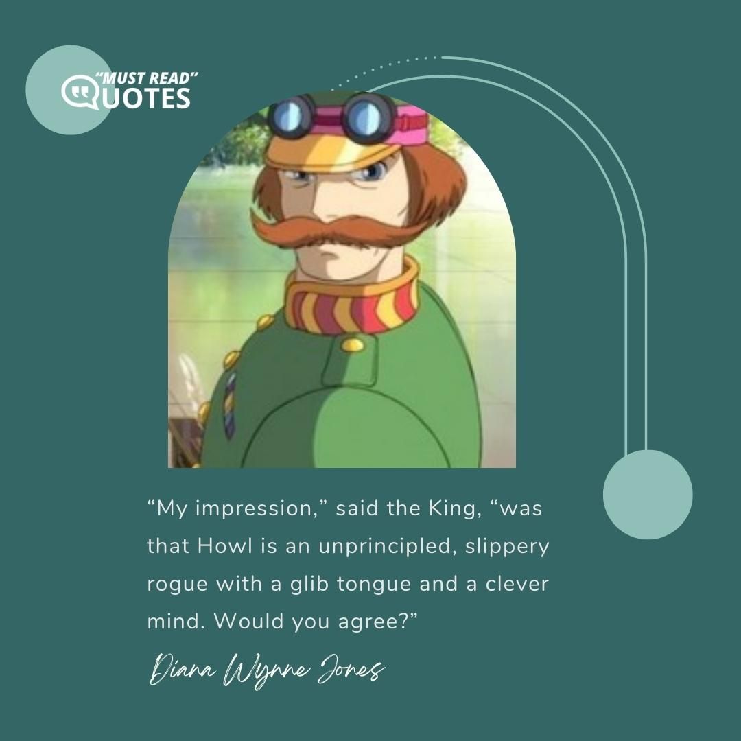“My impression,” said the King, “was that Howl is an unprincipled, slippery rogue with a glib tongue and a clever mind. Would you agree?”