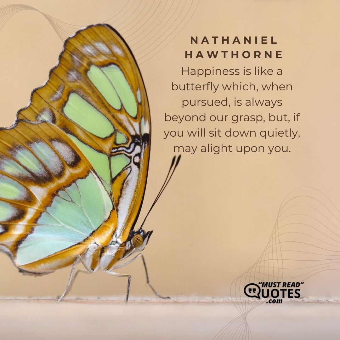 Happiness is like a butterfly which, when pursued, is always beyond our grasp, but, if you will sit down quietly, may alight upon you.