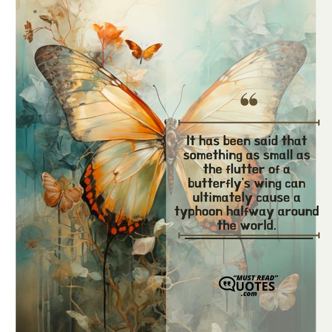It has been said that something as small as the flutter of a butterfly's wing can ultimately cause a typhoon halfway around the world.