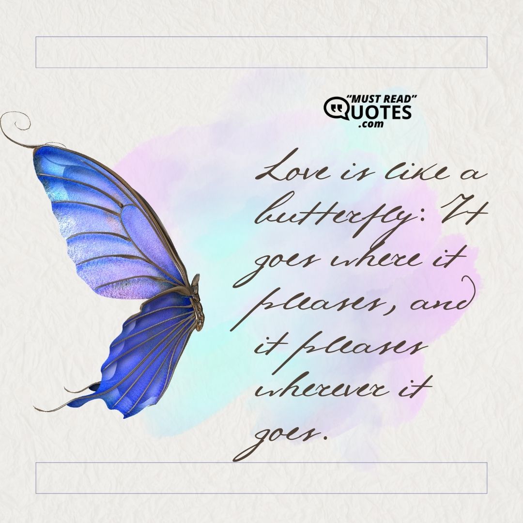 Love is like a butterfly: It goes where it pleases, and it pleases wherever it goes.