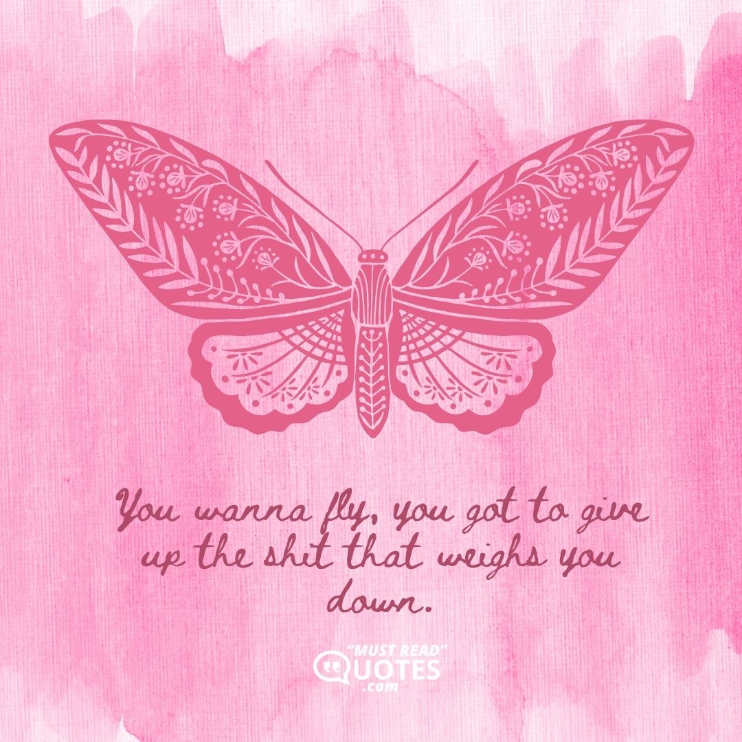 You wanna fly, you got to give up the shit that weighs you down.
