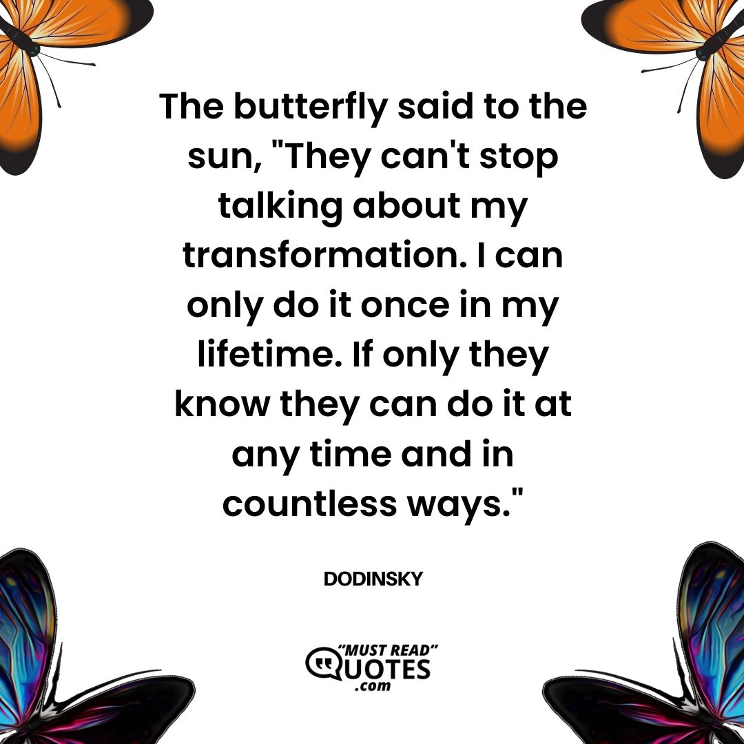 The butterfly said to the sun, "They can't stop talking about my transformation. I can only do it once in my lifetime. If only they know they can do it at any time and in countless ways."