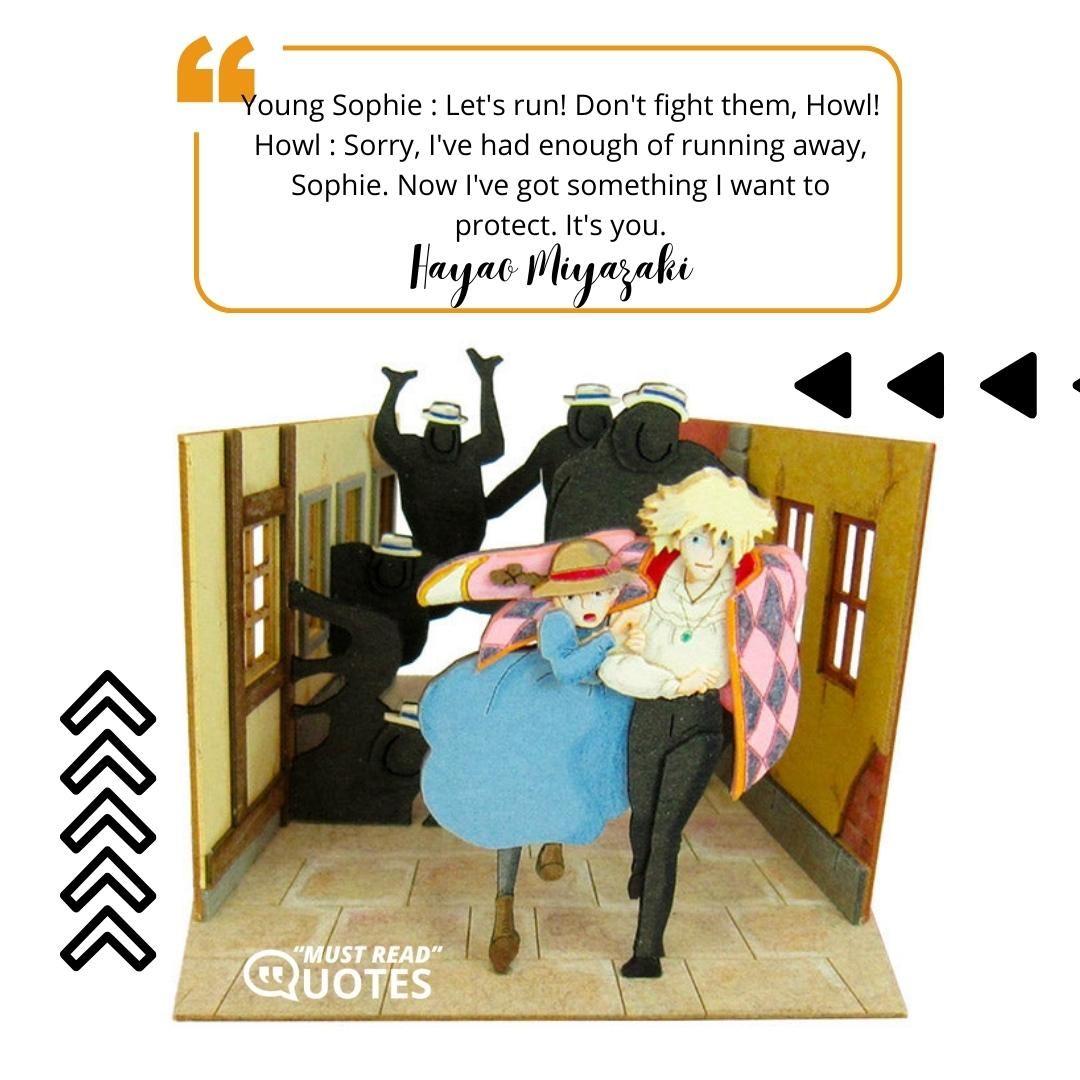Young Sophie : Let's run! Don't fight them, Howl! Howl : Sorry, I've had enough of running away, Sophie. Now I've got something I want to protect. It's you.
