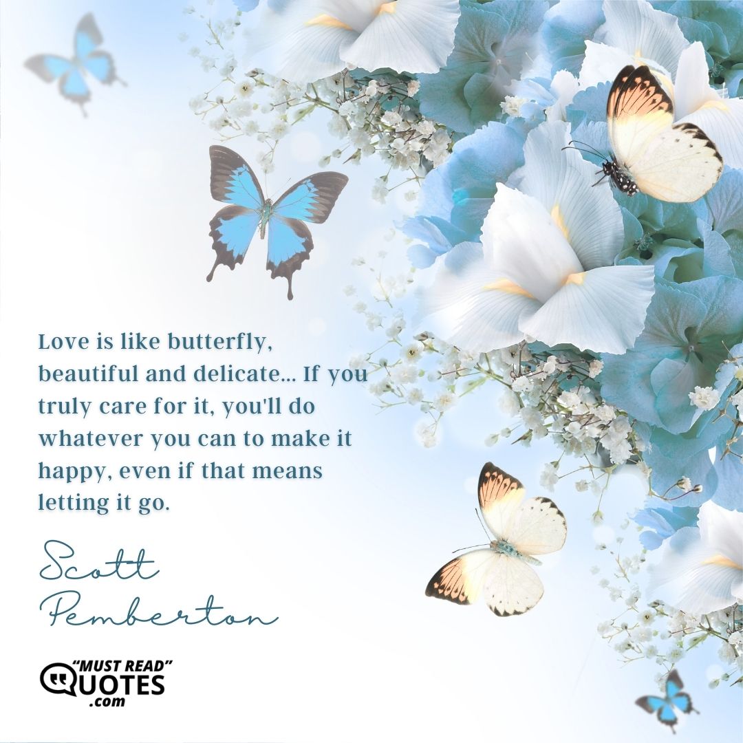 Love is like butterfly, beautiful and delicate... If you truly care for it, you'll do whatever you can to make it happy, even if that means letting it go.