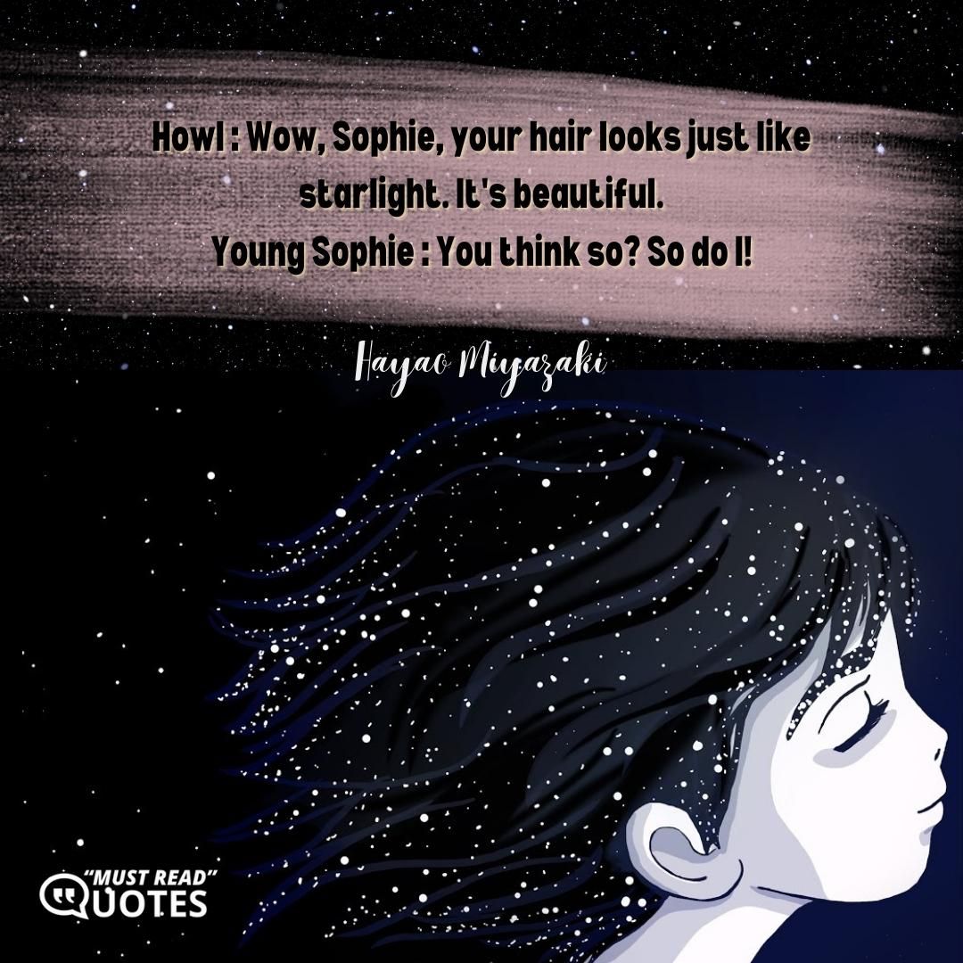 Howl : Wow, Sophie, your hair looks just like starlight. It's beautiful. Young Sophie : You think so? So do I!