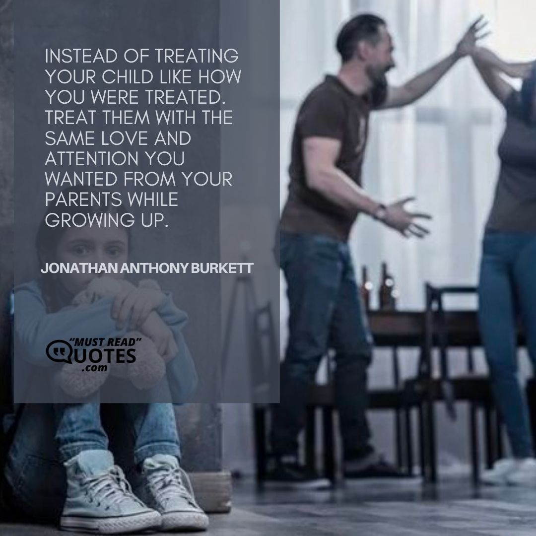 Instead of treating your child like how you were treated. Treat them with the same love and attention you wanted from your parents while growing up.