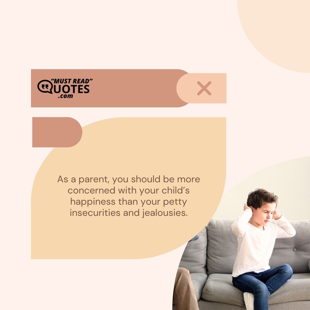 As a parent, you should be more concerned with your child’s happiness than your petty insecurities and jealousies.
