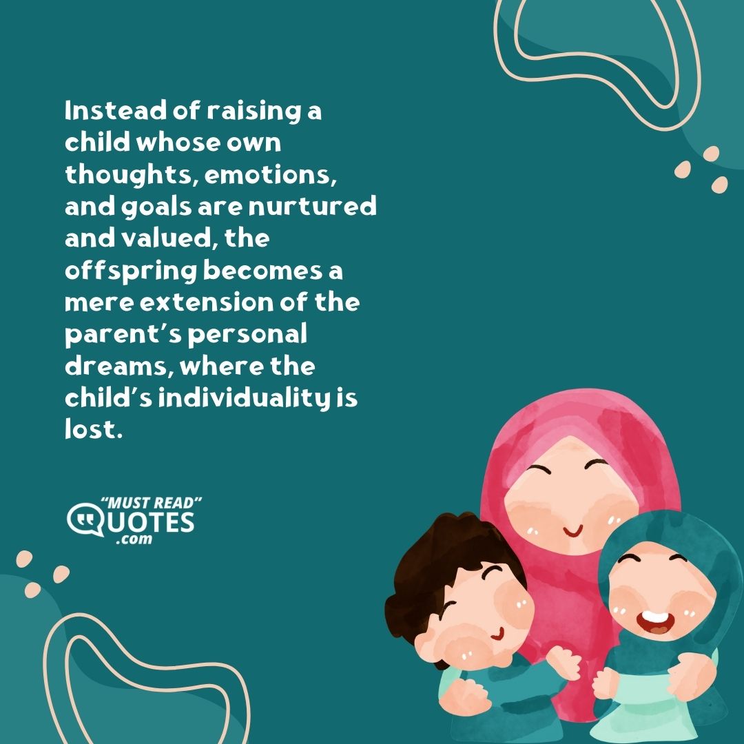 Instead of raising a child whose own thoughts, emotions, and goals are nurtured and valued, the offspring becomes a mere extension of the parent’s personal dreams, where the child’s individuality is lost.