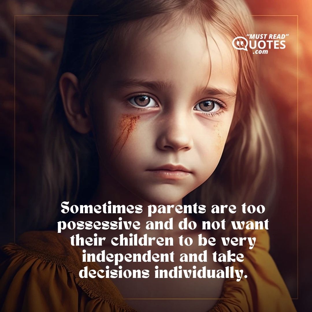 Sometimes parents are too possessive and do not want their children to be very independent and take decisions individually.