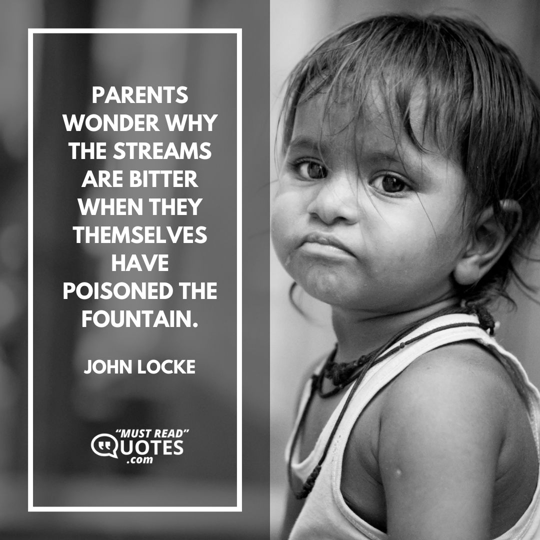 Parents wonder why the streams are bitter when they themselves have poisoned the fountain.