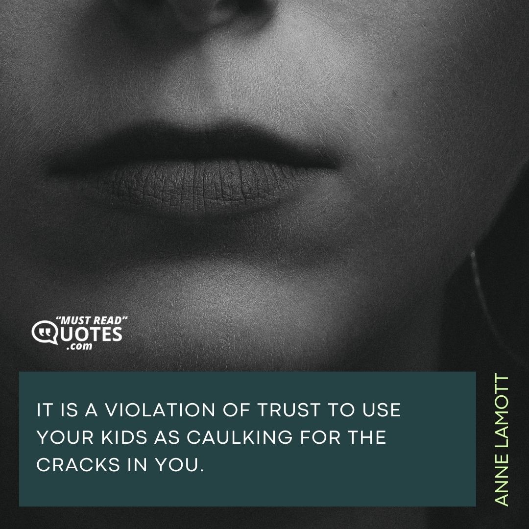 It is a violation of trust to use your kids as caulking for the cracks in you.