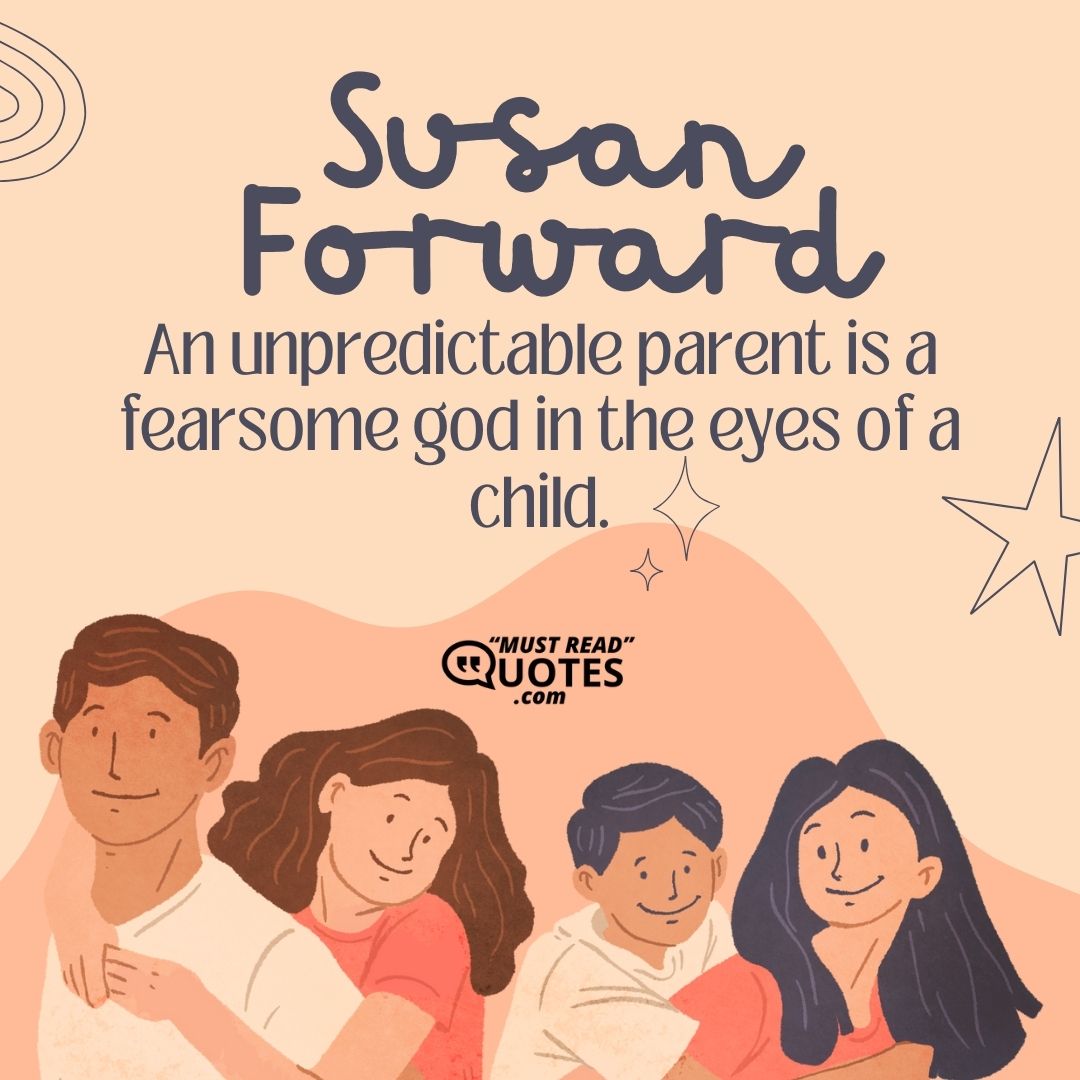 An unpredictable parent is a fearsome god in the eyes of a child.