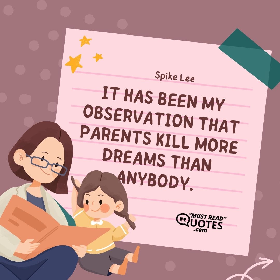 It has been my observation that parents kill more dreams than anybody.