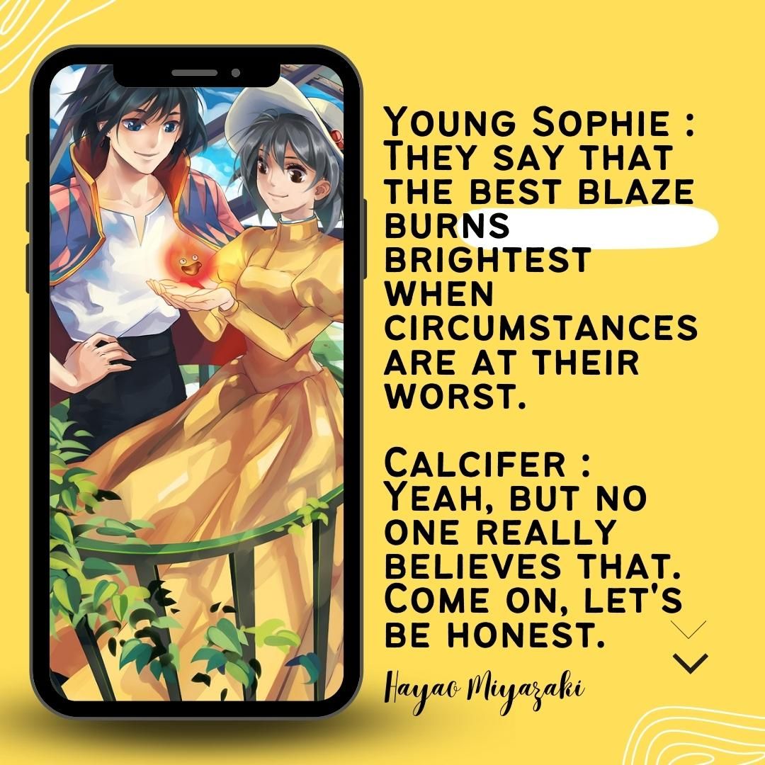 Young Sophie : They say that the best blaze burns brightest when circumstances are at their worst. Calcifer : Yeah, but no one really believes that. Come on, let's be honest.