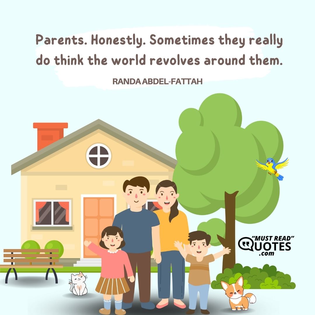 Parents. Honestly. Sometimes they really do think the world revolves around them.