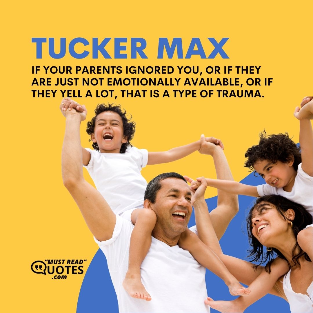 If your parents ignored you, or if they are just not emotionally available, or if they yell a lot, that is a type of trauma.