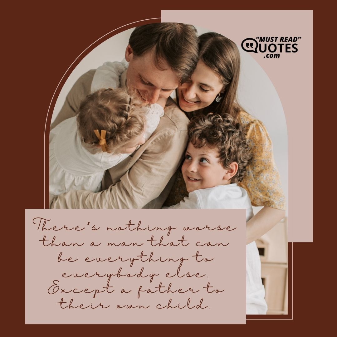 There’s nothing worse than a man that can be everything to everybody else. Except a father to their own child.