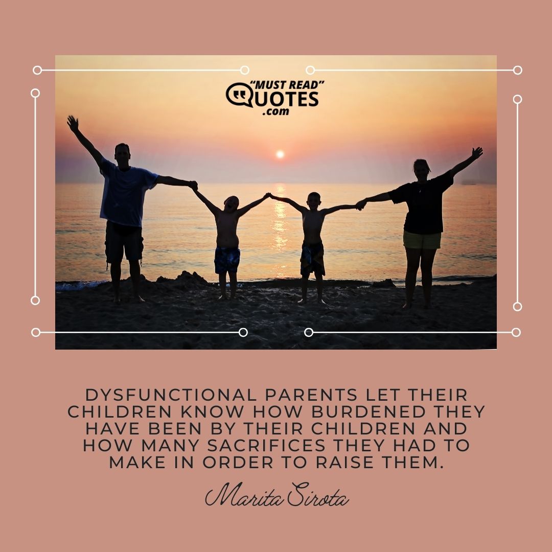 Dysfunctional parents let their children know how burdened they have been by their children and how many sacrifices they had to make in order to raise them.