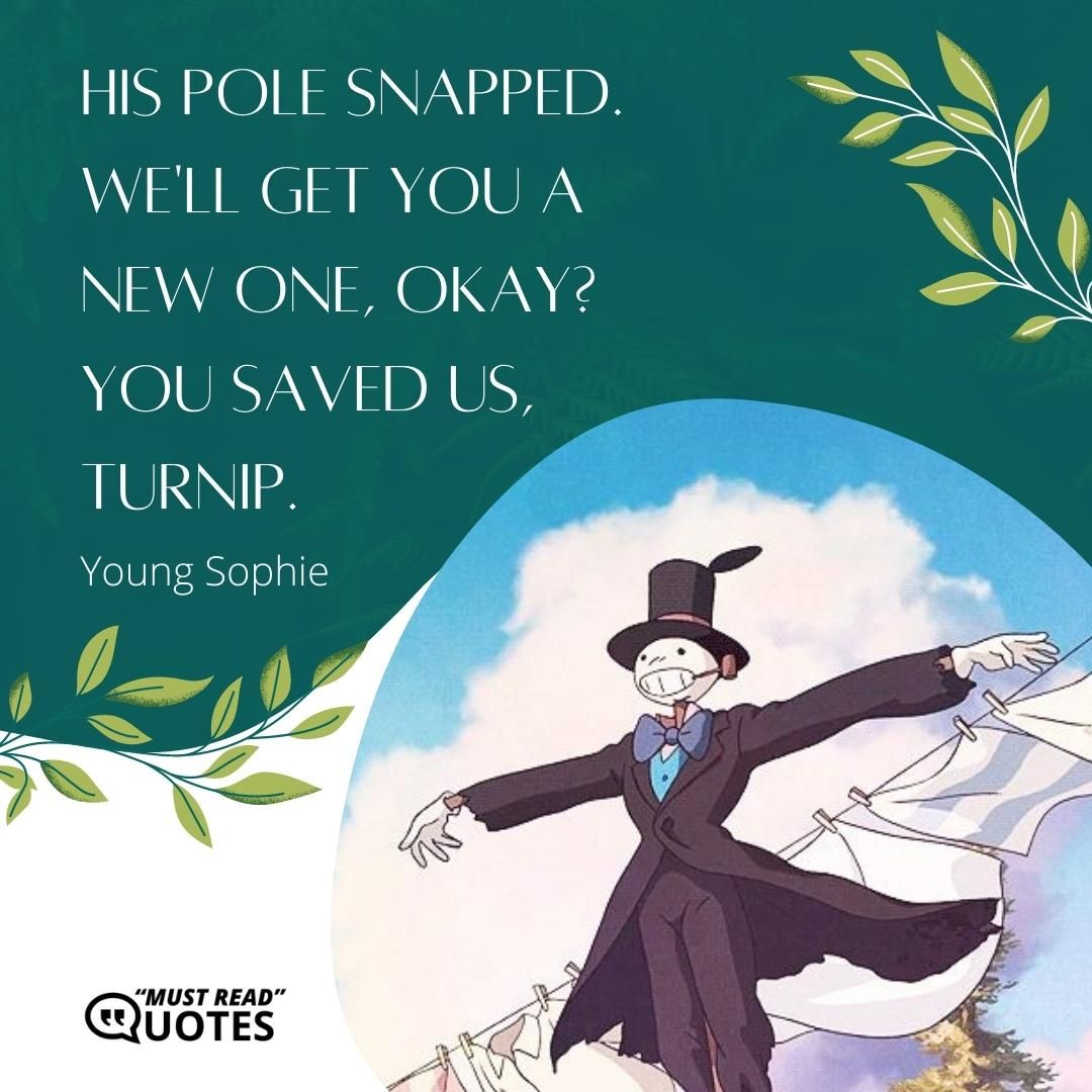 His pole snapped. We'll get you a new one, okay? You saved us, Turnip.
