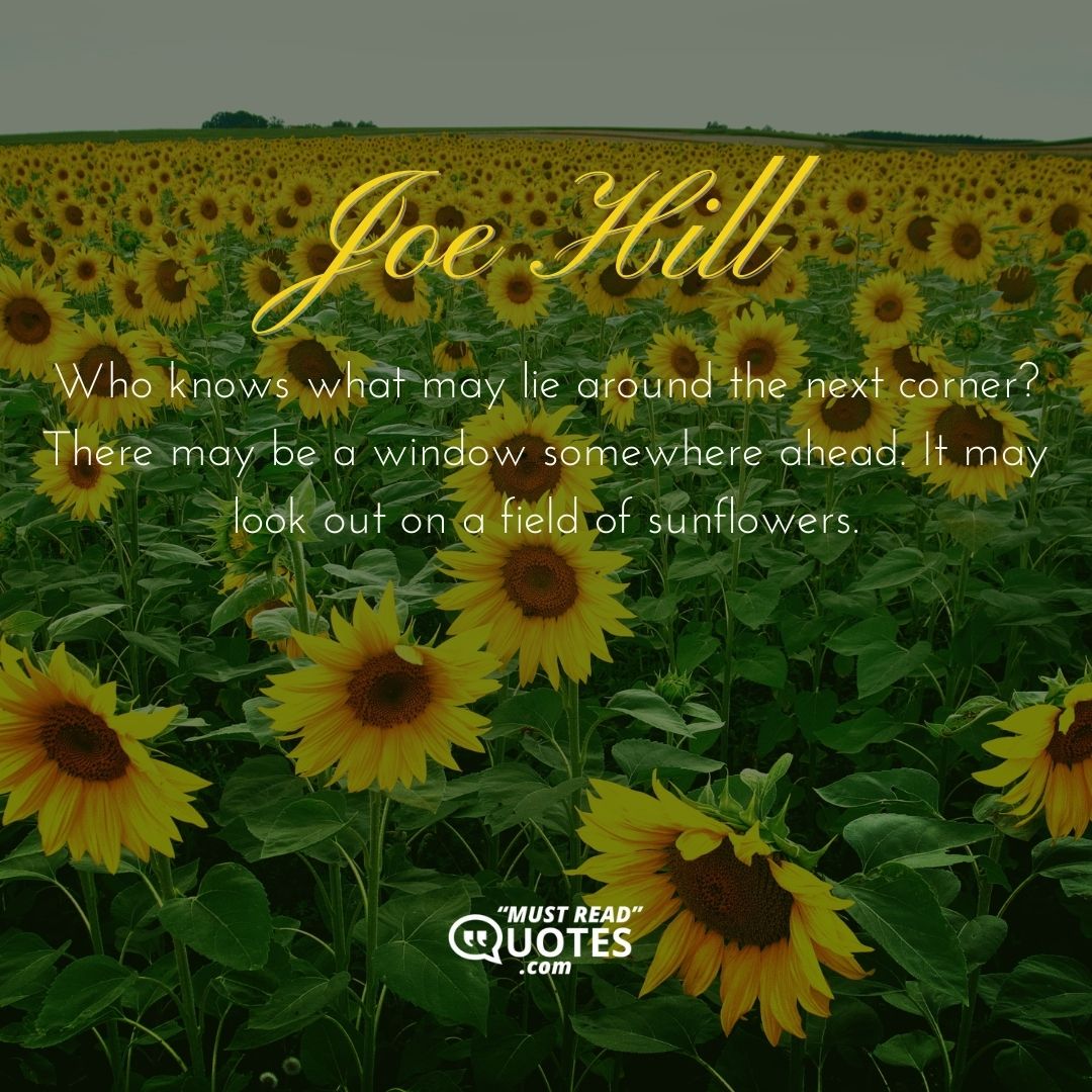 Who knows what may lie around the next corner? There may be a window somewhere ahead. It may look out on a field of sunflowers.