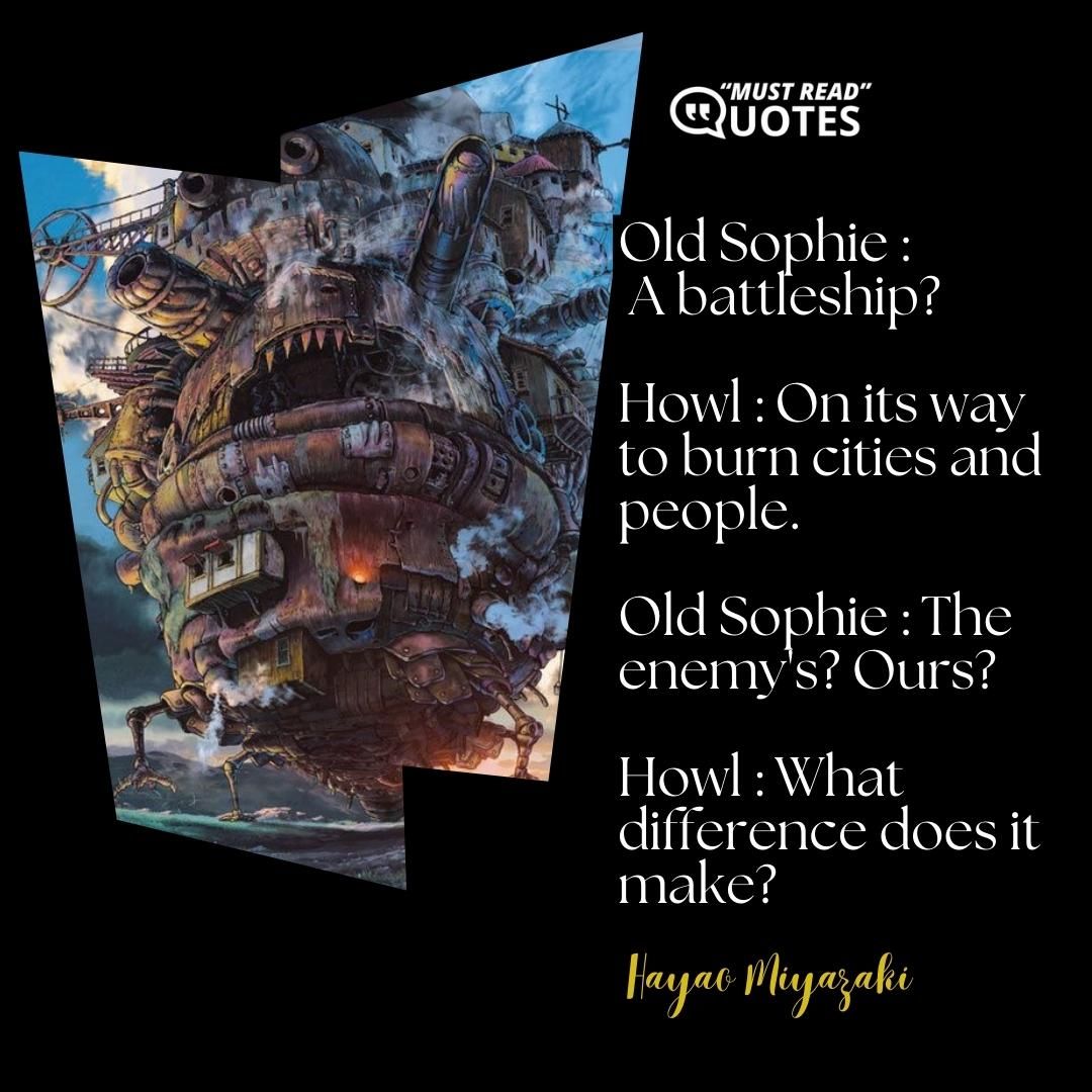 Old Sophie : A battleship? Howl : On its way to burn cities and people. Old Sophie : The enemy's? Ours? Howl : What difference does it make?