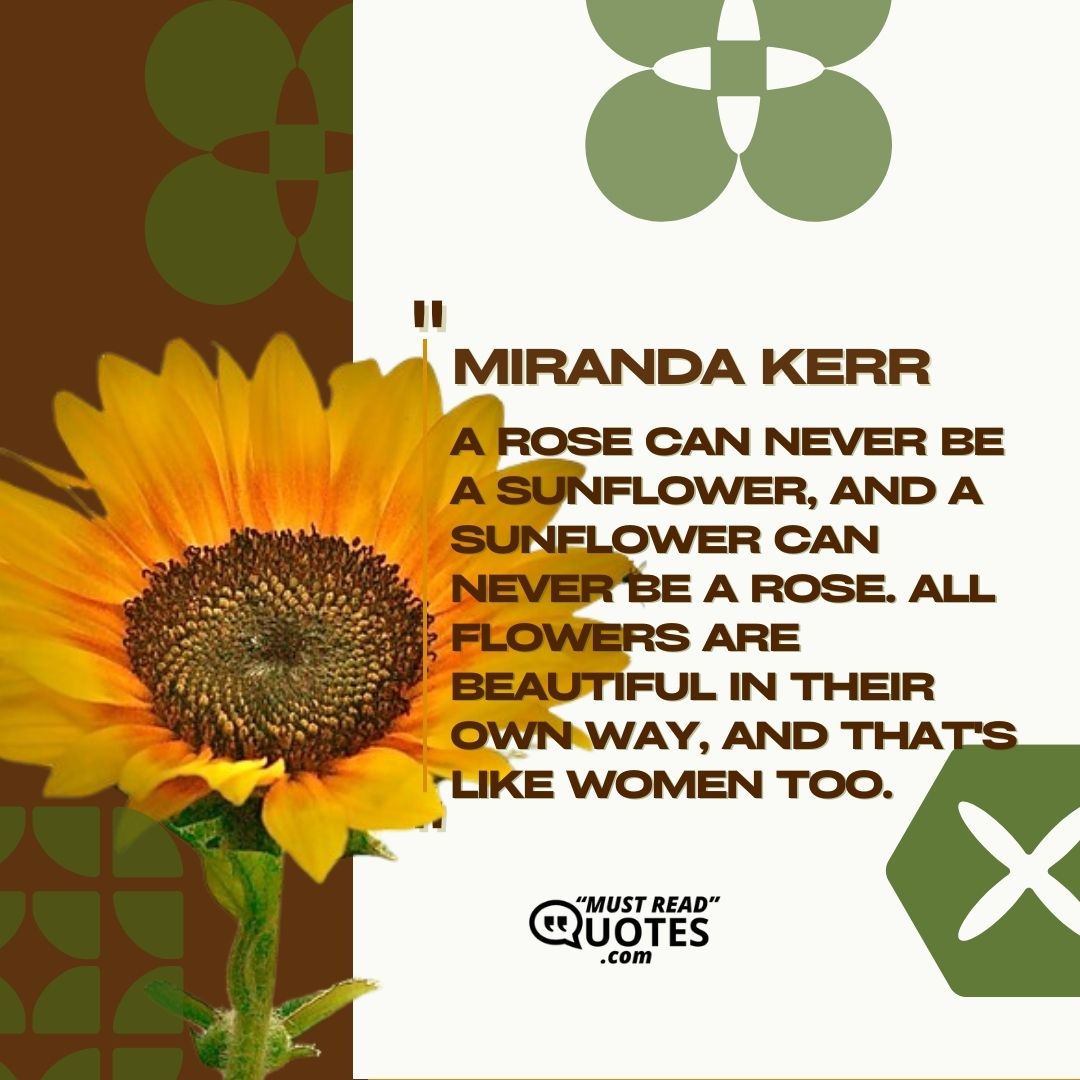 A rose can never be a sunflower, and a sunflower can never be a rose. All flowers are beautiful in their own way, and that's like women too.