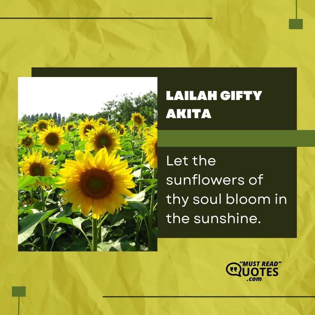 Let the sunflowers of thy soul bloom in the sunshine.