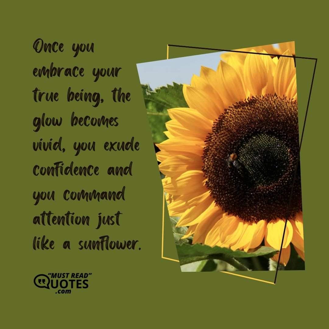 Once you embrace your true being, the glow becomes vivid, you exude confidence and you command attention just like a sunflower.