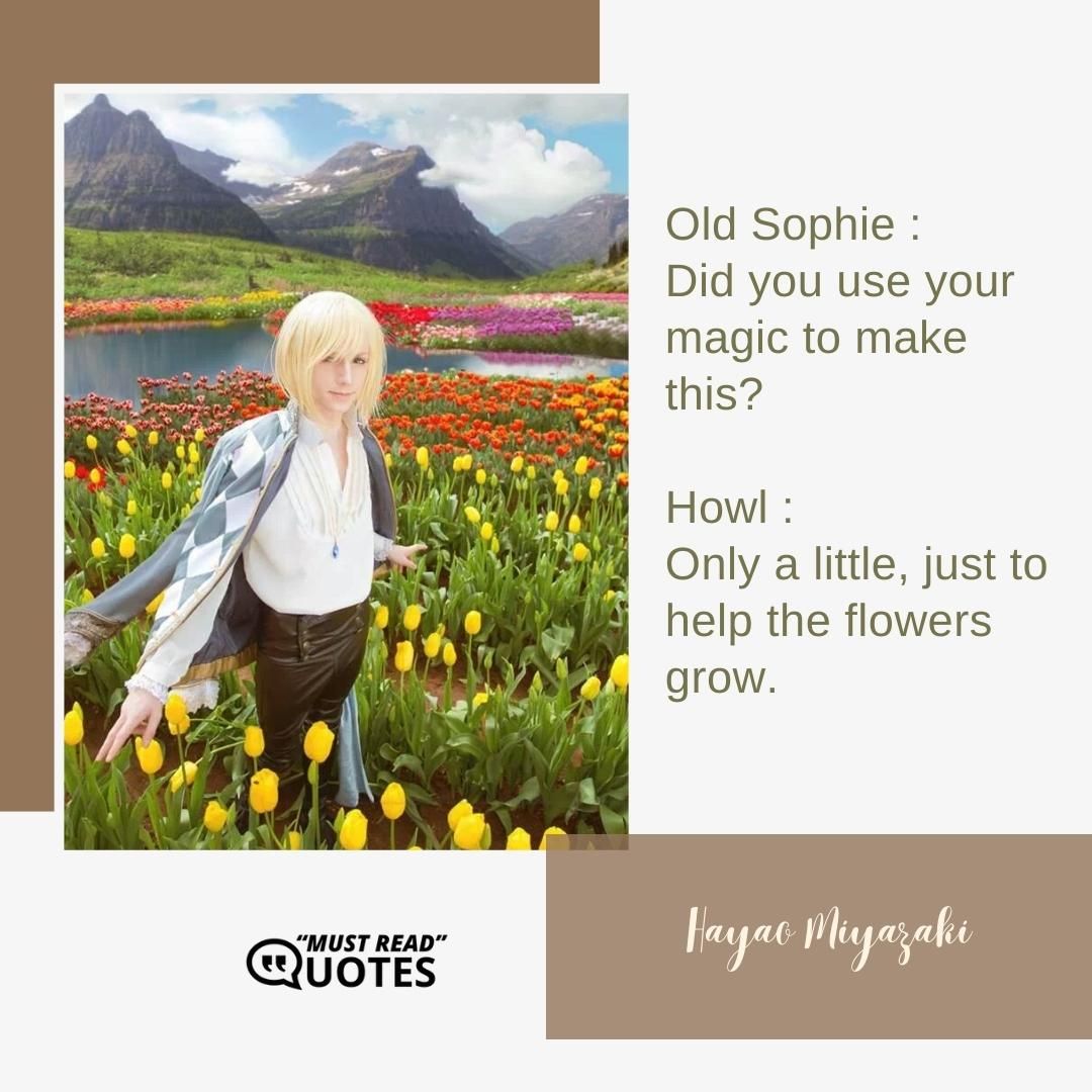 Old Sophie : Did you use your magic to make this? Howl : Only a little, just to help the flowers grow.