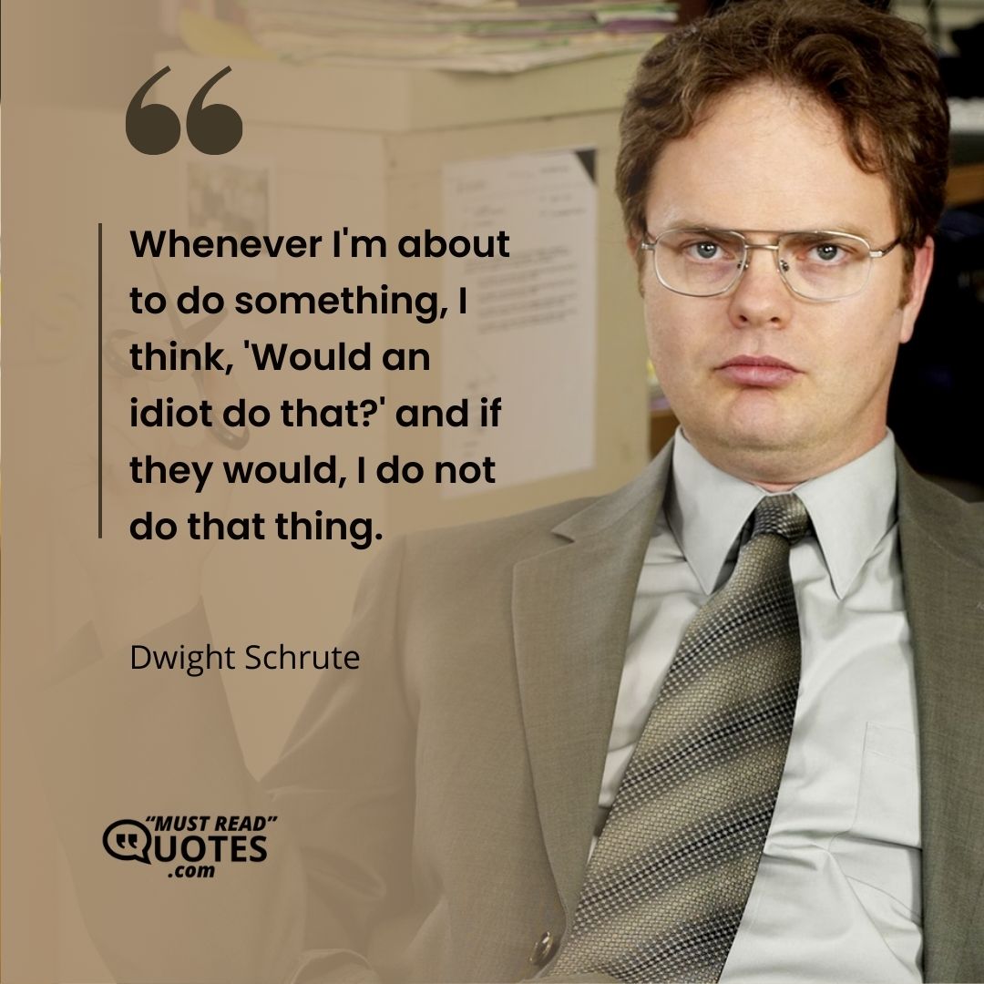 Whenever I'm about to do something, I think, 'Would an idiot do that?' and if they would, I do not do that thing.